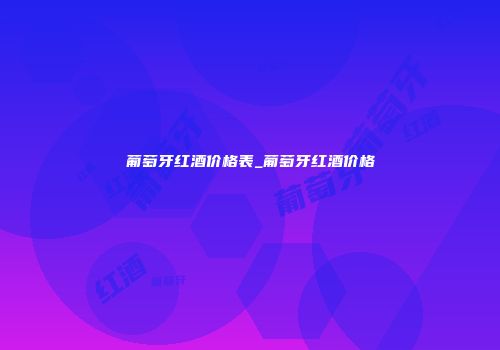 葡萄牙红酒价格表_葡萄牙红酒价格