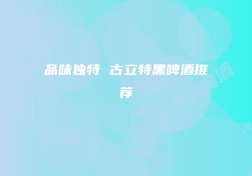 品味独特 古立特黑啤酒推荐