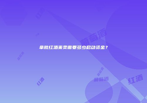拿批红酒来卖需要多少启动资金？