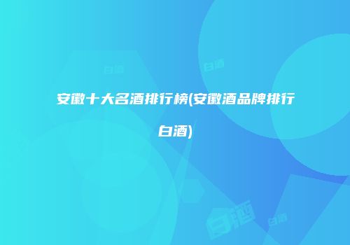 安徽十大名酒排行榜(安徽酒品牌排行白酒)
