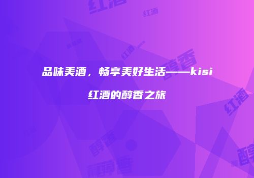品味美酒，畅享美好生活——kisi红酒的醇香之旅