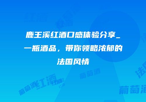 鹿王溪红酒口感体验分享_一瓶酒品，带你领略浓郁的法国风情