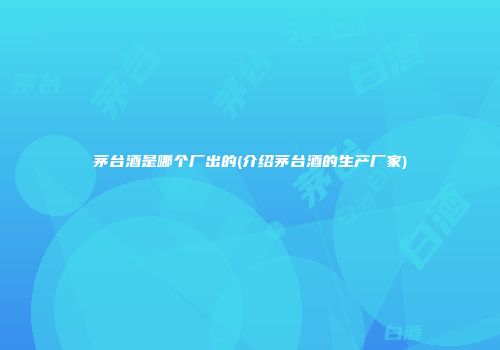 茅台酒是哪个厂出的(介绍茅台酒的生产厂家)