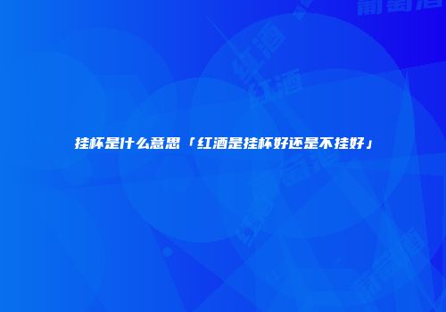 挂杯是什么意思「红酒是挂杯好还是不挂好」