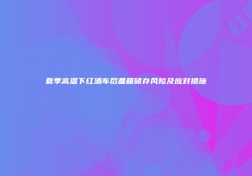夏季高温下红酒车后备箱储存风险及应对措施