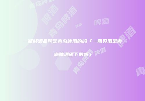 一瓶好酒品牌是青岛啤酒的吗「一瓶好酒是青岛啤酒旗下的吗」