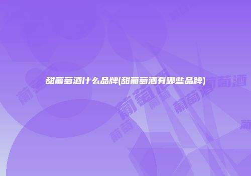甜葡萄酒什么品牌(甜葡萄酒有哪些品牌)