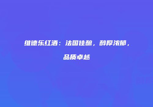 维德乐红酒：法国佳酿，醇厚浓郁，品质卓越