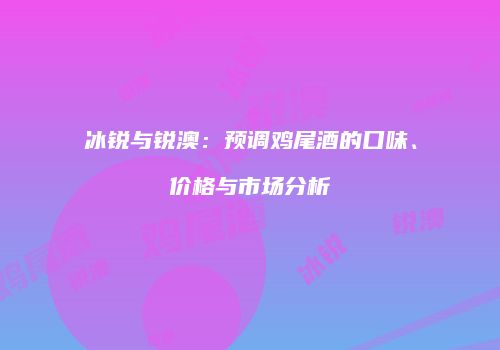 冰锐与锐澳：预调鸡尾酒的口味、价格与市场分析
