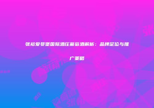 张裕爱斐堡国际酒庄葡萄酒解析：品牌定位与推广策略