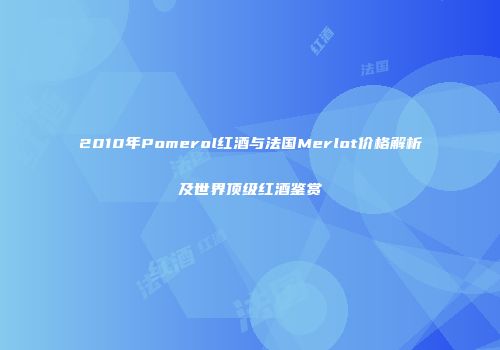2010年Pomerol红酒与法国Merlot价格解析及世界顶级红酒鉴赏