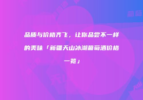 品质与价格齐飞，让你品尝不一样的美味「新疆天山冰湖葡萄酒价格一览」