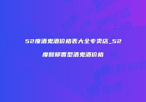 52度酒鬼酒价格表大全专卖店_52度馥郁香型酒鬼酒价格