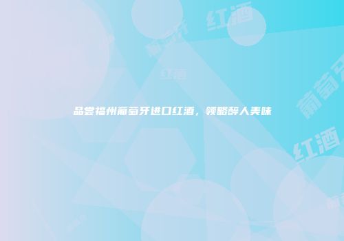 品尝福州葡萄牙进口红酒，领略醉人美味