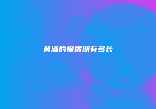 黄酒的保质期有多长