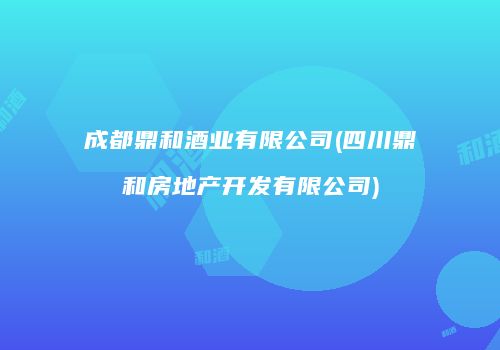 成都鼎和酒业有限公司(四川鼎和房地产开发有限公司)