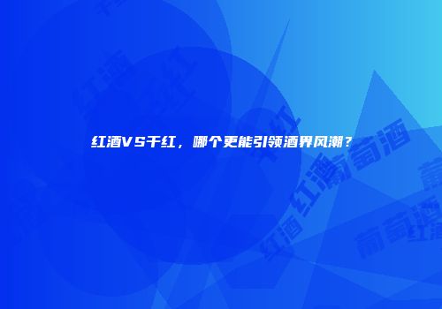 红酒VS干红，哪个更能引领酒界风潮？