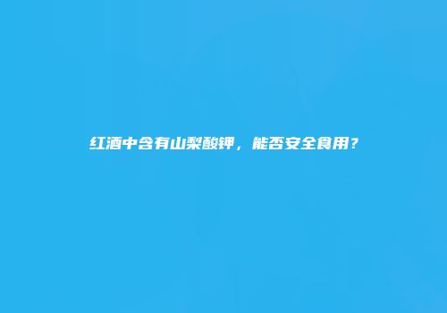 红酒中含有山梨酸钾，能否安全食用？