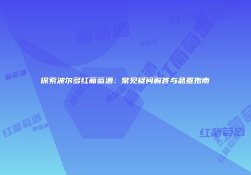 探索波尔多红葡萄酒：常见疑问解答与品鉴指南