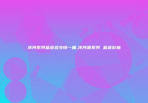 洋河系列蓝瓷多少钱一箱,洋河酒系列 蓝瓷价格