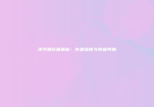 洋河酒价值解析：存酒指南与收藏判断