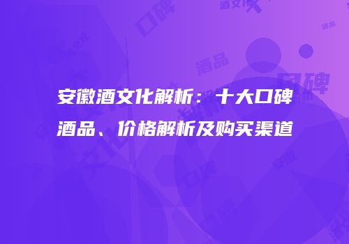 安徽酒文化解析：十大口碑酒品、价格解析及购买渠道