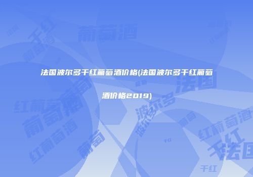 法国波尔多干红葡萄酒价格(法国波尔多干红葡萄酒价格2019)