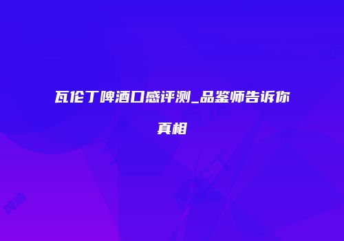 瓦伦丁啤酒口感评测_品鉴师告诉你真相