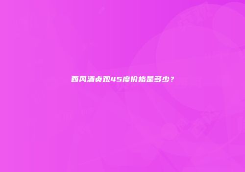西风酒贞观45度价格是多少？