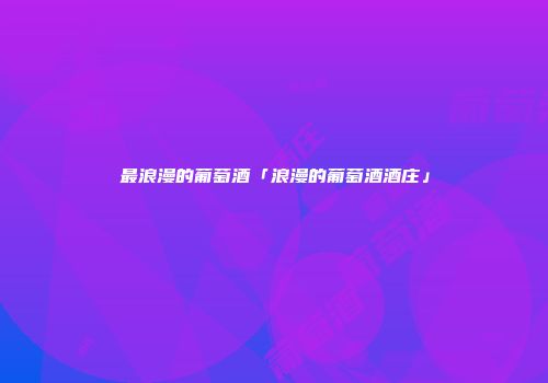 最浪漫的葡萄酒「浪漫的葡萄酒酒庄」