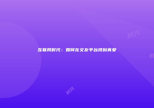 互联网时代：如何在交友平台找到真爱