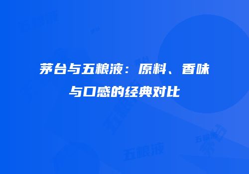 茅台与五粮液：原料、香味与口感的经典对比