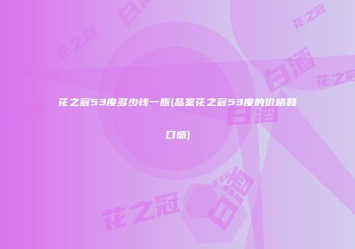 花之冠53度多少钱一瓶(品鉴花之冠53度的价格和口感)