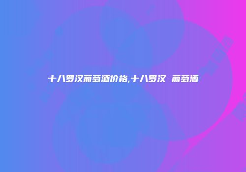 十八罗汉葡萄酒价格,十八罗汉 葡萄酒
