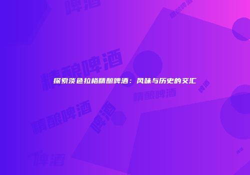 探索淡色拉格精酿啤酒：风味与历史的交汇
