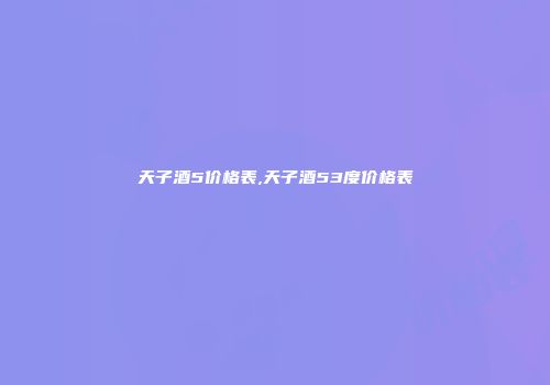 天子酒5价格表,天子酒53度价格表