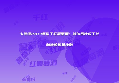 卡隆德2013年份干红葡萄酒：波尔多传统工艺酿造的优雅佳酿