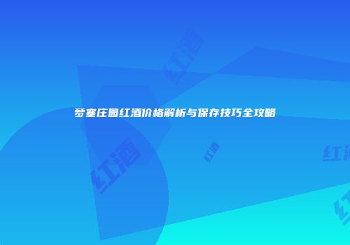 梦塞庄园红酒价格解析与保存技巧全攻略