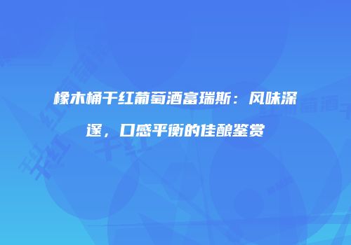 橡木桶干红葡萄酒富瑞斯：风味深邃，口感平衡的佳酿鉴赏