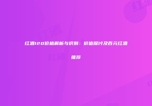 红酒120价格解析与识别：价值探讨及百元红酒推荐