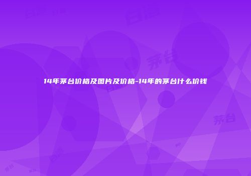 14年茅台价格及图片及价格-14年的茅台什么价钱