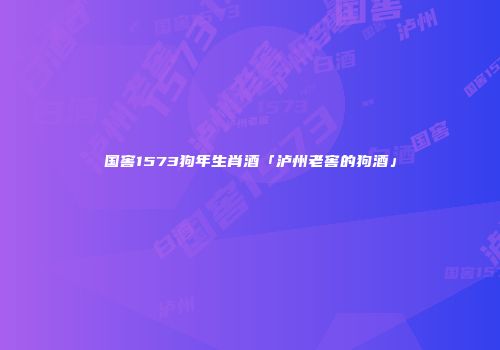 国窖1573狗年生肖酒「泸州老窖的狗酒」