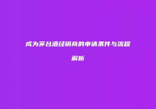 成为茅台酒经销商的申请条件与流程解析