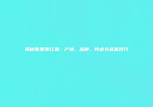 揭秘普里奥红酒：产地、品种、特点与品鉴技巧