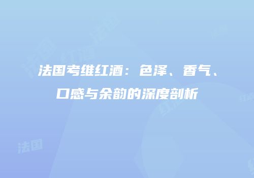 法国考维红酒：色泽、香气、口感与余韵的深度剖析