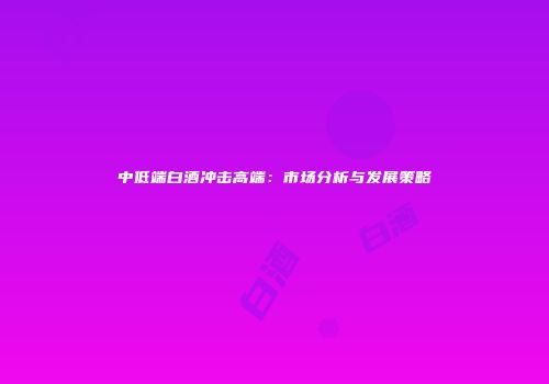 中低端白酒冲击高端：市场分析与发展策略