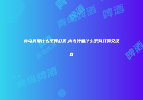 青岛啤酒什么系列好喝,青岛啤酒什么系列好喝又便宜