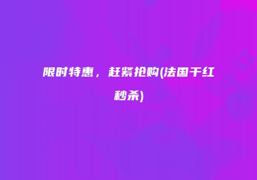 限时特惠，赶紧抢购(法国干红秒杀)