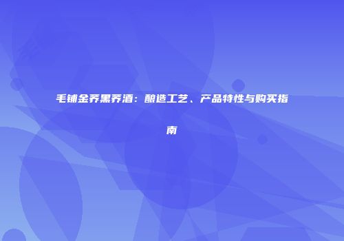毛铺金荞黑荞酒：酿造工艺、产品特性与购买指南