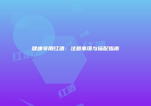 健康享用红酒：注意事项与搭配指南